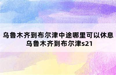 乌鲁木齐到布尔津中途哪里可以休息 乌鲁木齐到布尔津s21